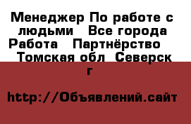 Менеджер По работе с людьми - Все города Работа » Партнёрство   . Томская обл.,Северск г.